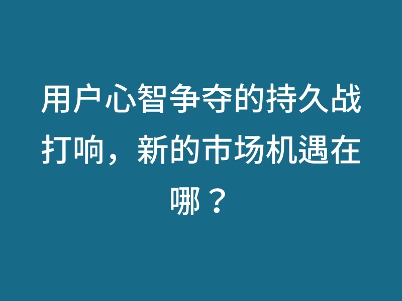 用户心智争夺的持久战打响，新的市场机遇在哪？