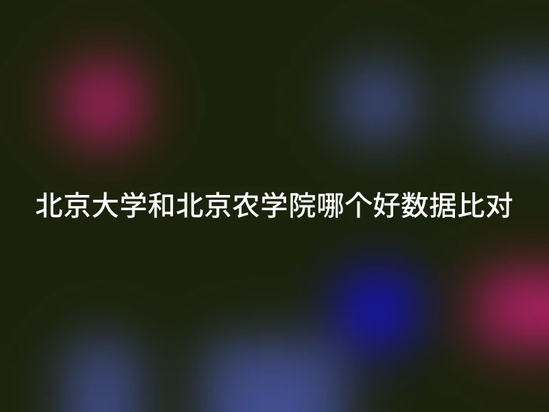 北京大学和北京农学院哪个好数据比对