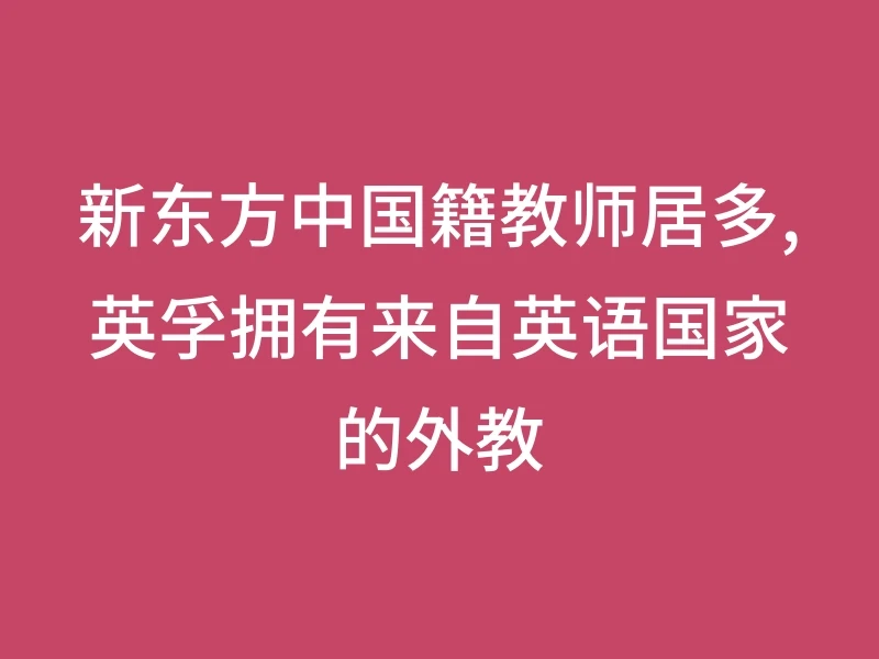 新东方中国籍教师居多,英孚拥有来自英语国家的外教