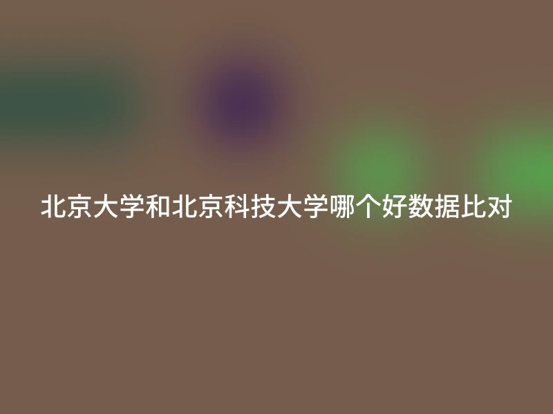 北京大学和北京科技大学哪个好数据比对