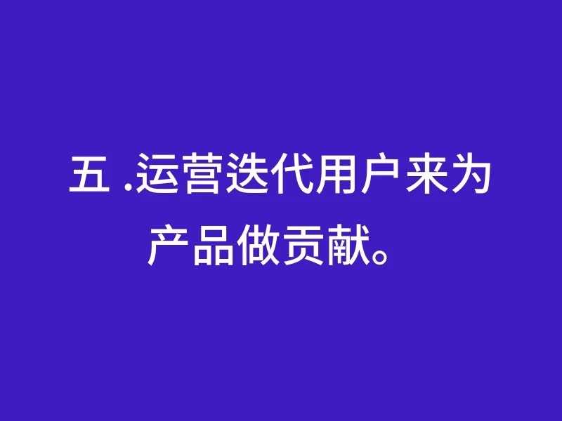 五 .运营迭代用户来为产品做贡献。
