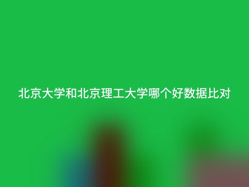 北京大学和北京理工大学哪个好数据比对
