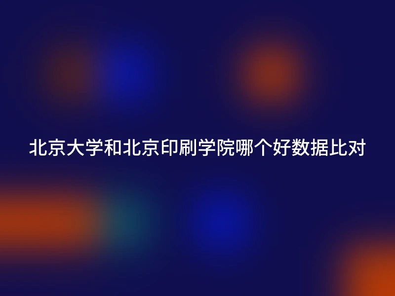 北京大学和北京印刷学院哪个好数据比对