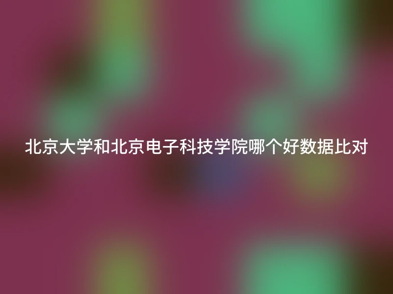 北京大学和北京电子科技学院哪个好数据比对