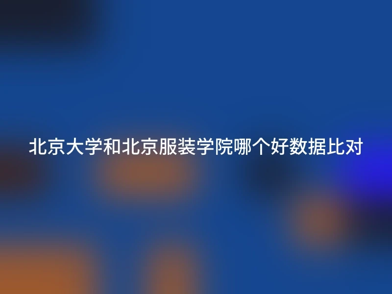 北京大学和北京服装学院哪个好数据比对