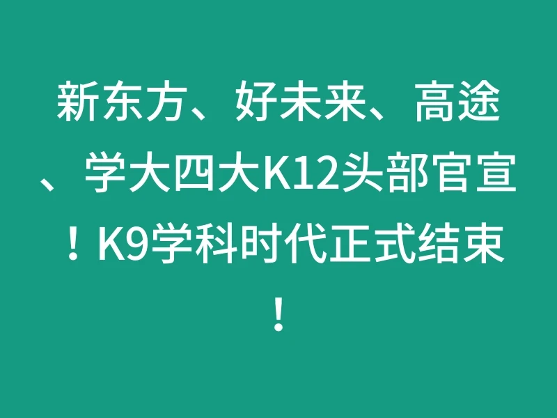 新东方、好未来、高途、学大四大K12头部官宣！K9学科时代正式结束！