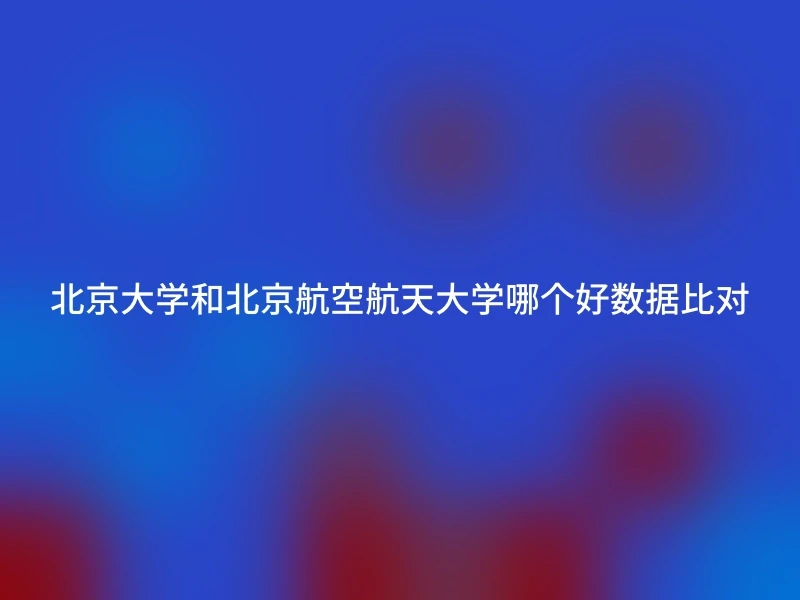 北京大学和北京航空航天大学哪个好数据比对
