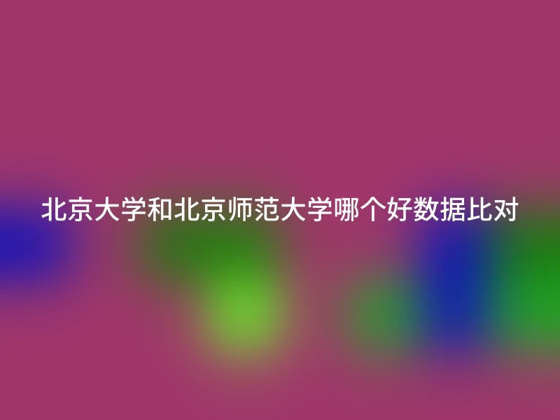 北京大学和北京师范大学哪个好数据比对
