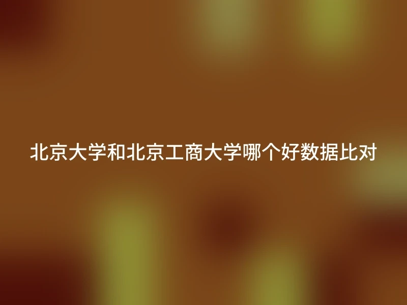 北京大学和北京工商大学哪个好数据比对