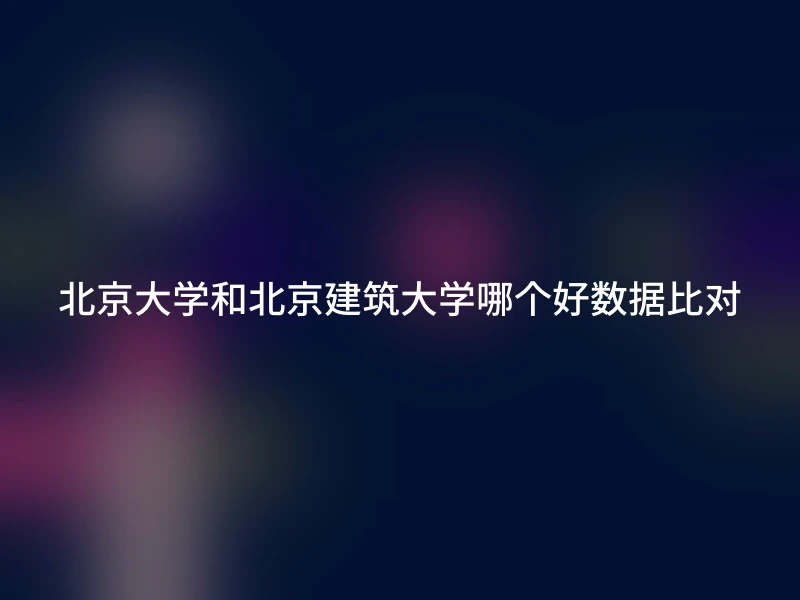 北京大学和北京建筑大学哪个好数据比对