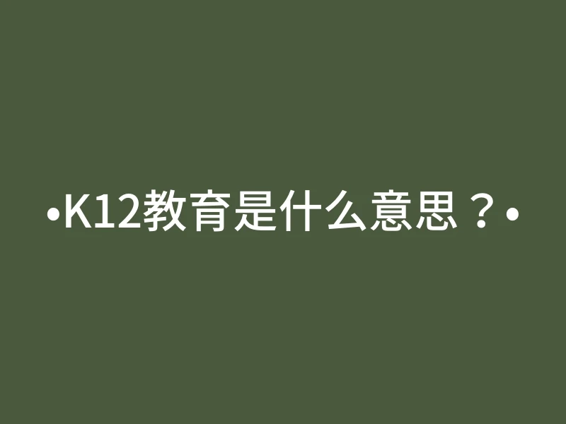 •K12教育是什么意思？•