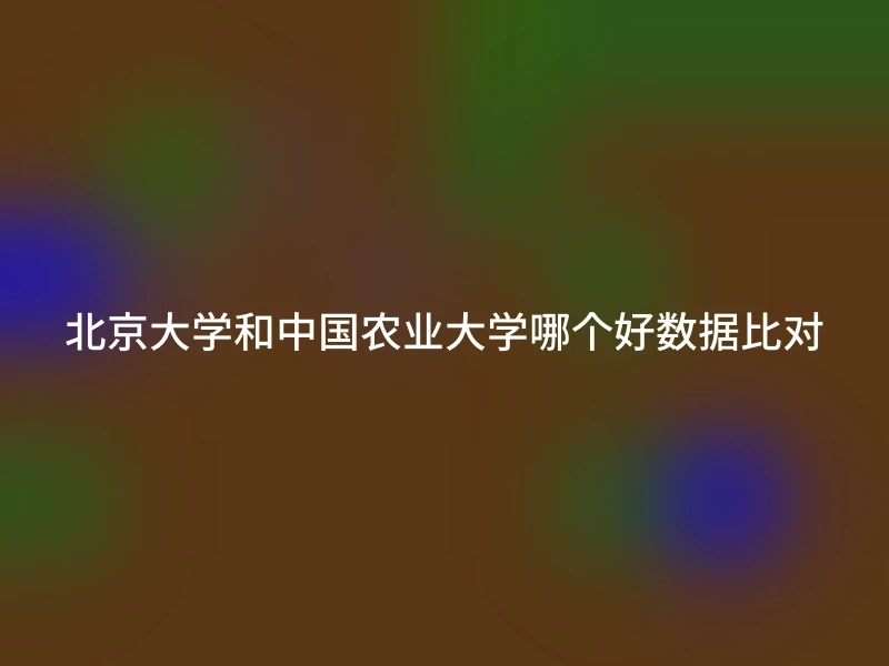 北京大学和中国农业大学哪个好数据比对