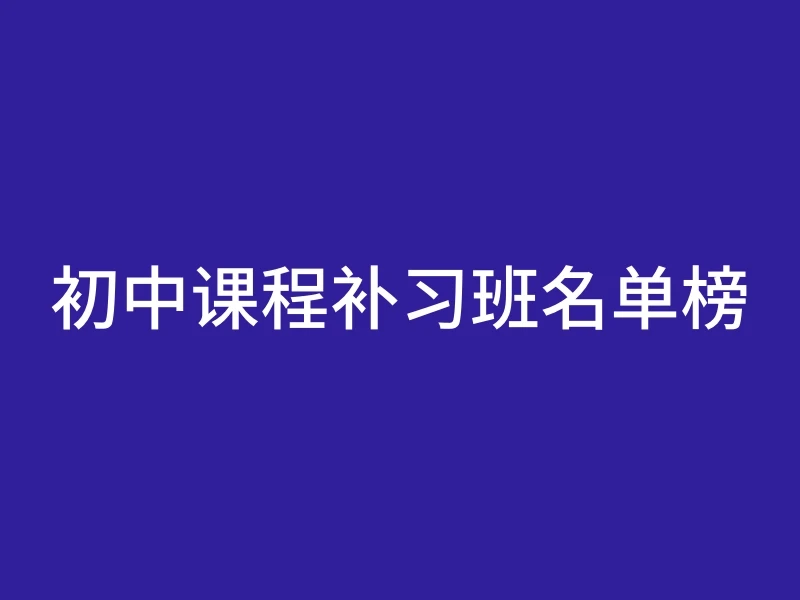 初中课程补习班名单榜