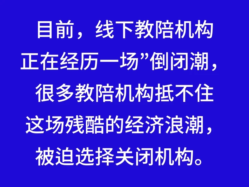 目前，线下教陪机构正在经历一场”倒闭潮，很多教陪机构抵不住这场残酷的经济浪潮，被迫选择关闭机构。
