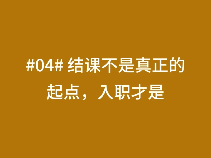 #04# 结课不是真正的起点，入职才是
