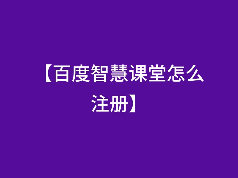 【百度智慧课堂怎么注册】
