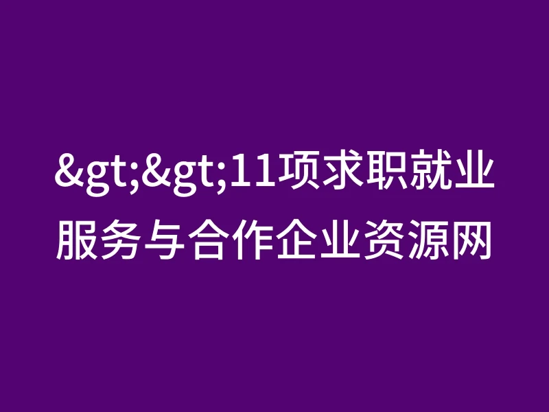 >>11项求职就业服务与合作企业资源网