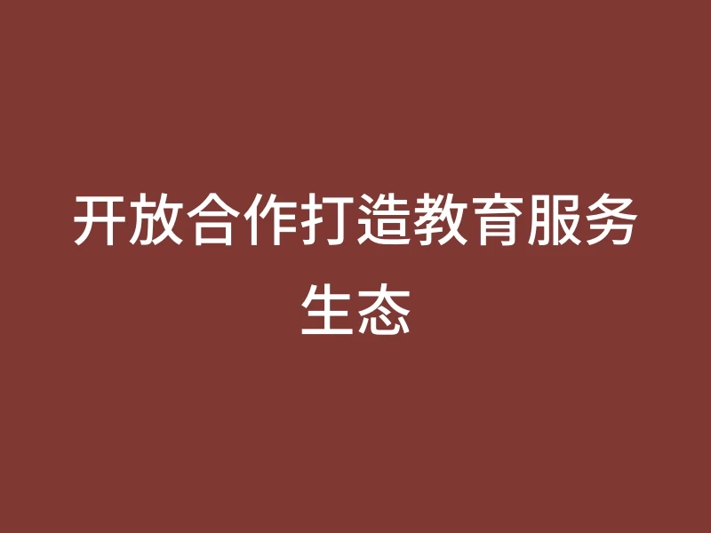 开放合作打造教育服务生态
