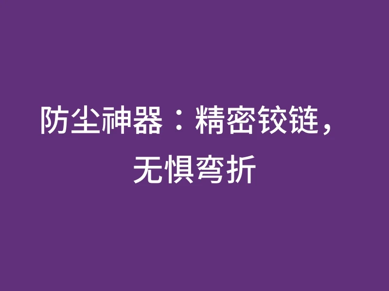 防尘神器：精密铰链，无惧弯折