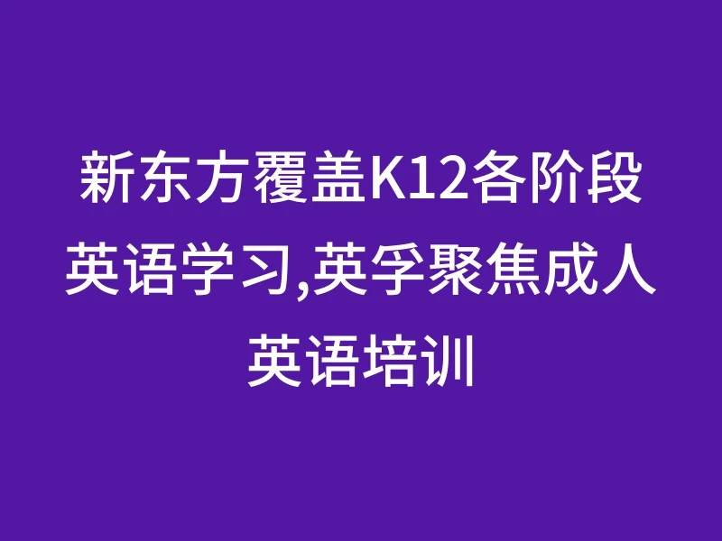 新东方覆盖K12各阶段英语学习,英孚聚焦成人英语培训