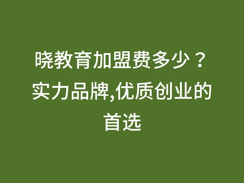 晓教育加盟费多少？实力品牌,优质创业的首选