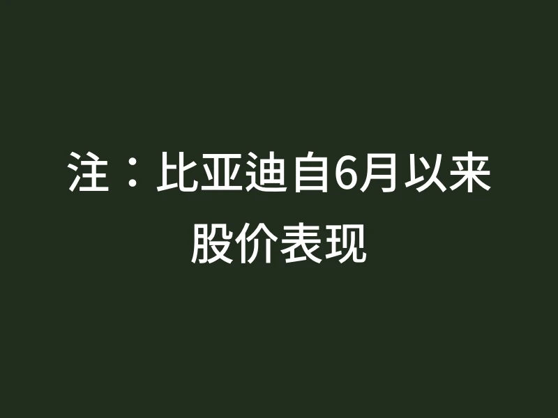 注：比亚迪自6月以来股价表现
