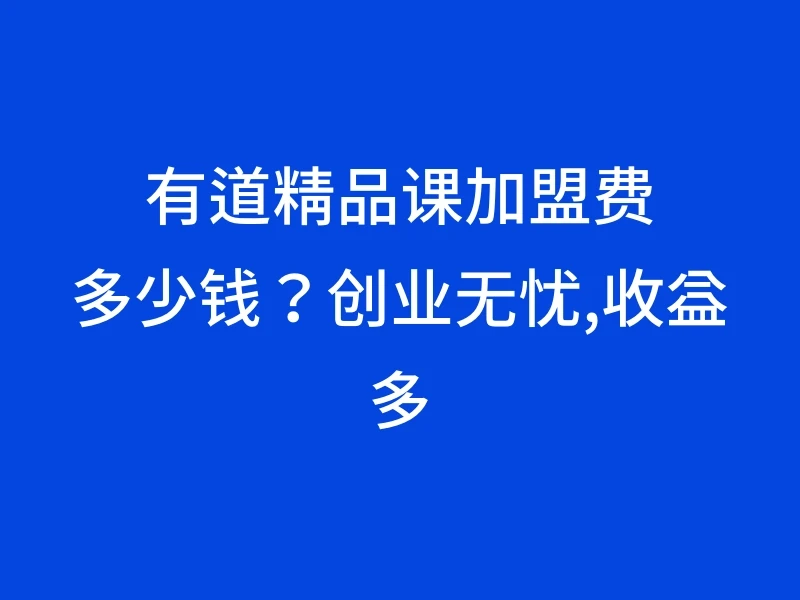 有道精品课加盟费多少钱？创业无忧,收益多