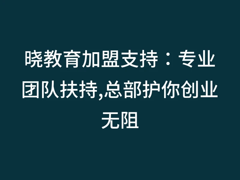 晓教育加盟支持：专业团队扶持,总部护你创业无阻