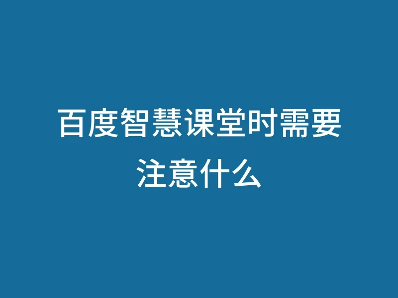 百度智慧课堂时需要注意什么