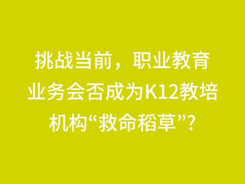 挑战当前，职业教育业务会否成为K12教培机构“救命稻草”?