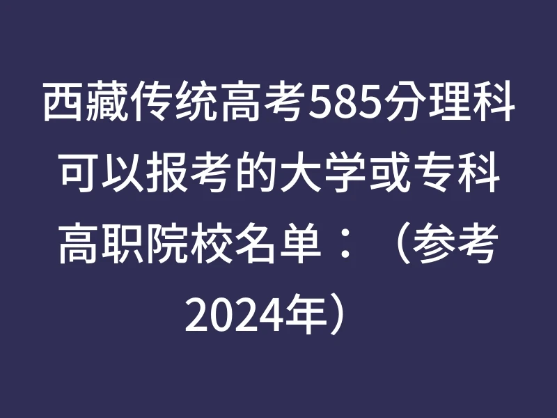西藏传统高考585分理科可以报考的大学或专科高职院校名单：（参考2024年）