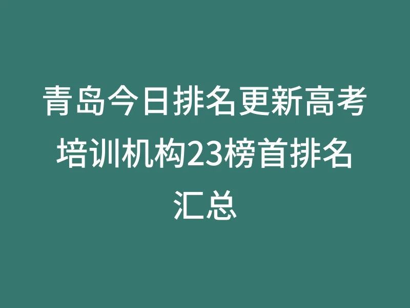 青岛今日排名更新高考培训机构23榜首排名汇总