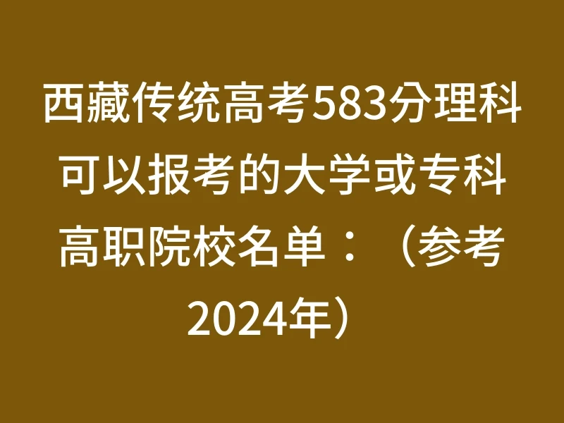 西藏传统高考583分理科可以报考的大学或专科高职院校名单：（参考2024年）