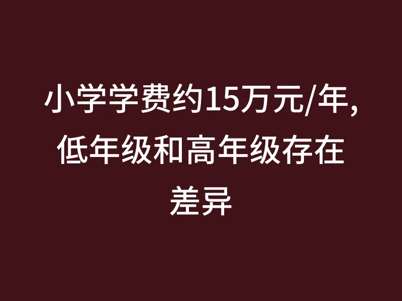 小学学费约15万元/年,低年级和高年级存在差异