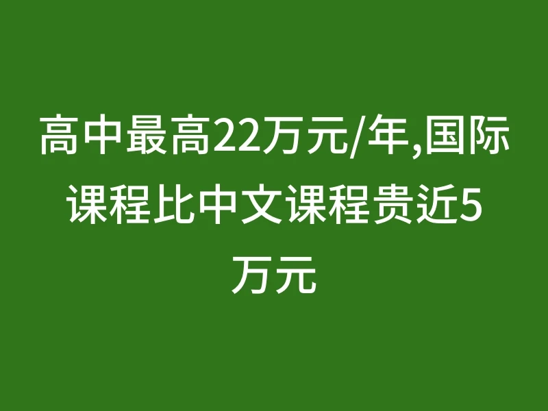 高中最高22万元/年,国际课程比中文课程贵近5万元