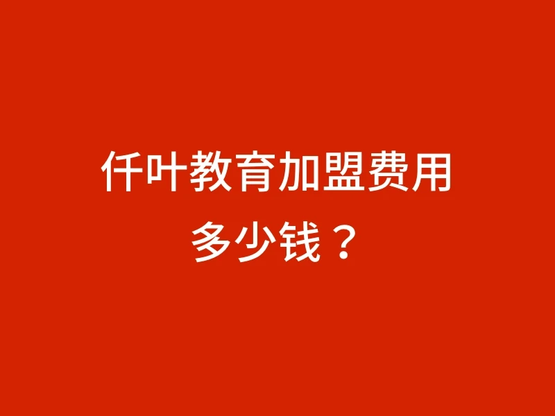 仟叶教育加盟费用多少钱？
