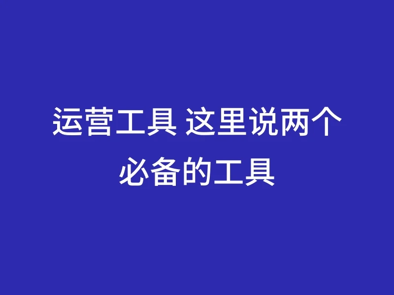 运营工具 这里说两个必备的工具