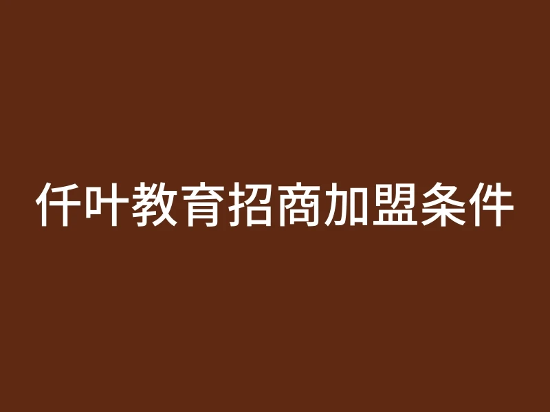 仟叶教育招商加盟条件