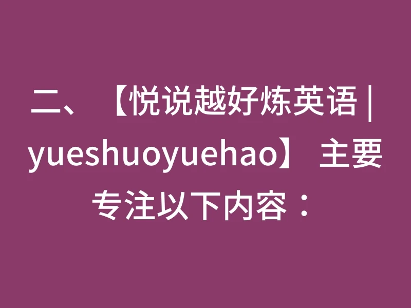 二、【悦说越好炼英语 | yueshuoyuehao】 主要专注以下内容：