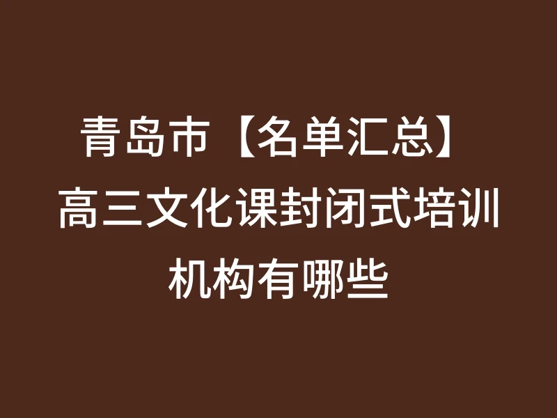 青岛市【名单汇总】高三文化课封闭式培训机构有哪些