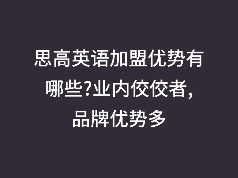 思高英语加盟优势有哪些?业内佼佼者,品牌优势多