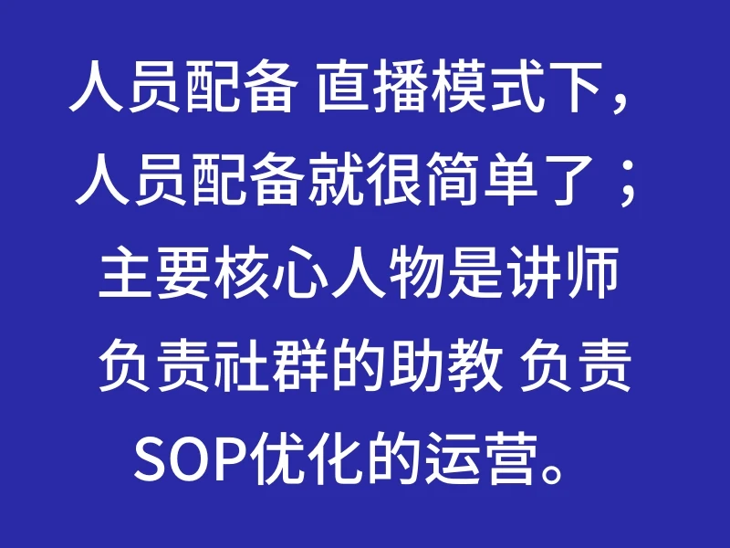 人员配备 直播模式下,人员配备就很简单了;主要核心人物是讲师 负责社群的助教 负责SOP优化的运营。