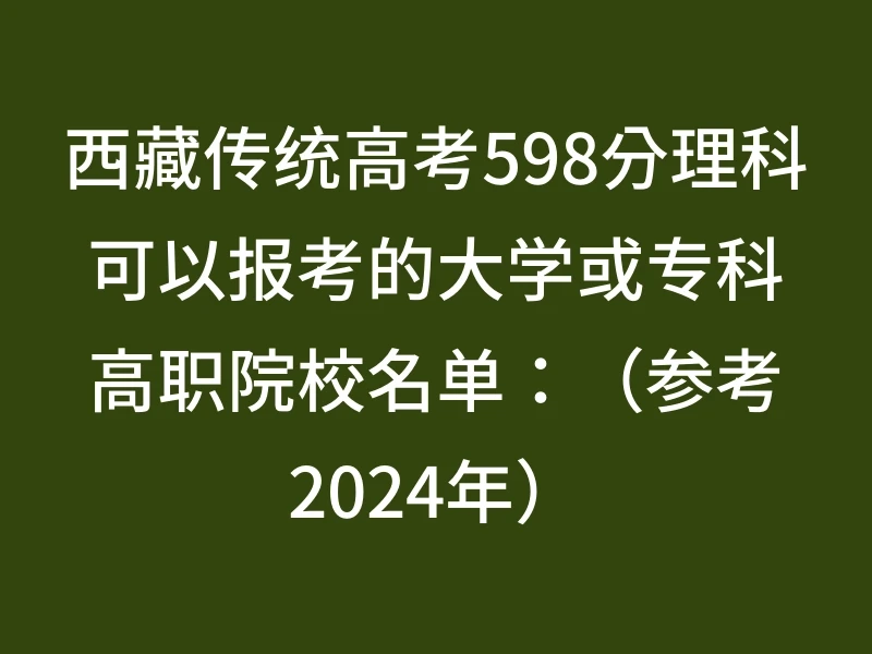 西藏传统高考598分理科可以报考的大学或专科高职院校名单：（参考2024年）