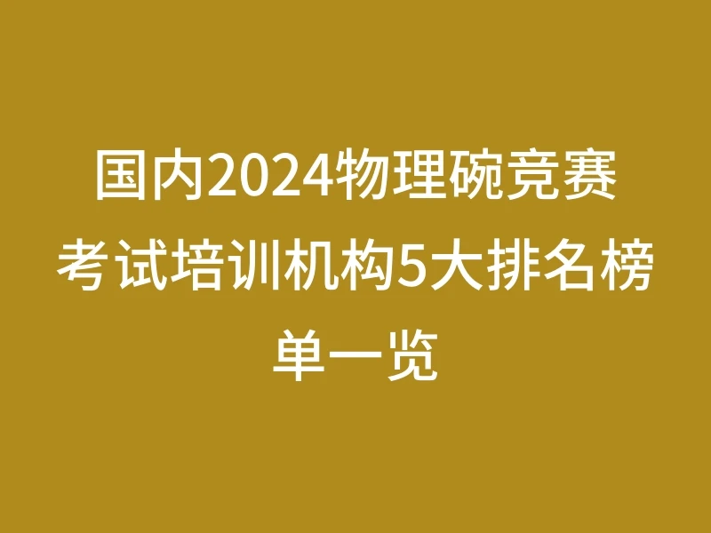 国内2024物理碗竞赛考试培训机构5大排名榜单一览