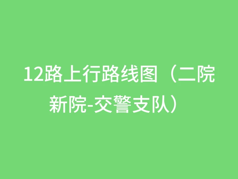 12路上行路线图（二院新院-交警支队）