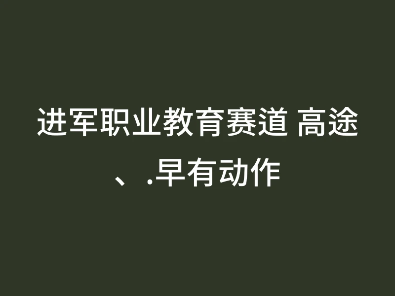 进军职业教育赛道 高途、.早有动作