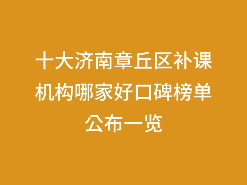 十大济南章丘区补课机构哪家好口碑榜单公布一览