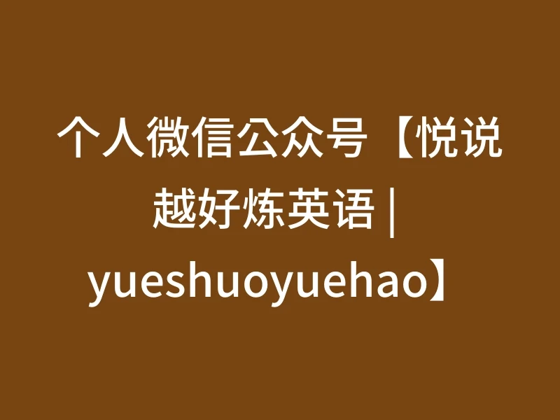 个人微信公众号【悦说越好炼英语 | yueshuoyuehao】