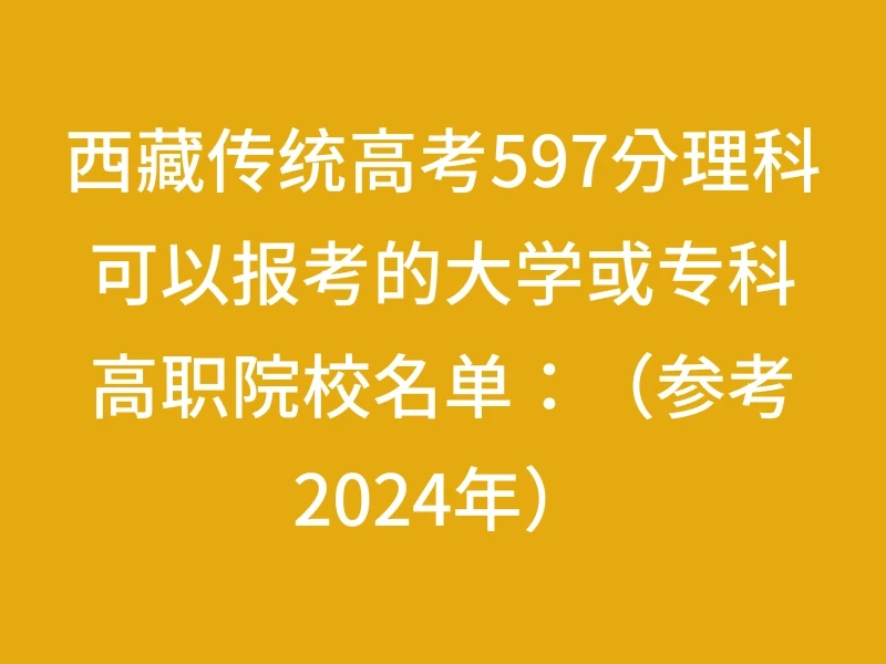 西藏传统高考597分理科可以报考的大学或专科高职院校名单：（参考2024年）