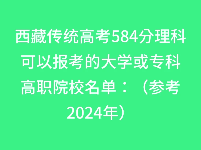 西藏传统高考584分理科可以报考的大学或专科高职院校名单：（参考2024年）